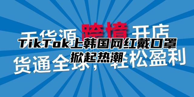 TikTok上韩国网红戴口罩掀起热潮