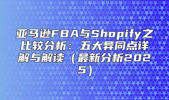 亚马逊FBA与Shopify之比较分析：五大异同点详解与解读最新分析2025