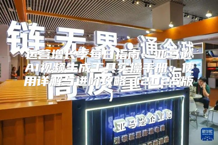 运营增长季每日指南：亚马逊AI视频生成工具实操手册：使用详解与进阶攻略2025版