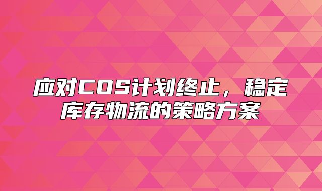 应对COS计划终止，稳定库存物流的策略方案