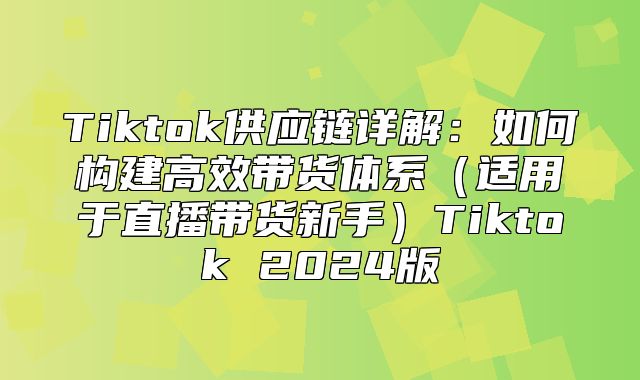 Tiktok供应链详解：如何构建高效带货体系适用于直播带货新手Tiktok 2025版