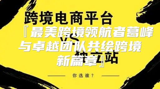『最美跨境领航者葛峰与卓越团队共绘跨境新篇章』