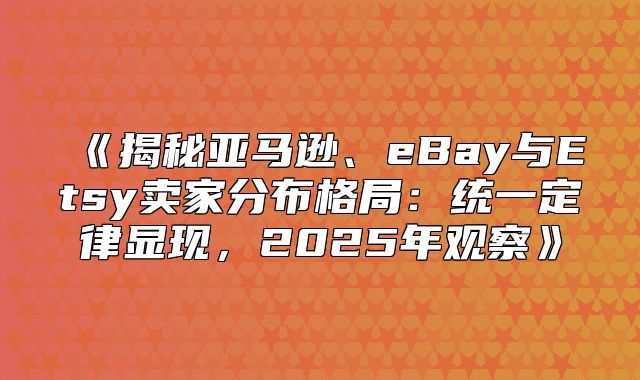 揭秘亚马逊、eBay与Etsy卖家分布格局：统一定律显现，2025年观察