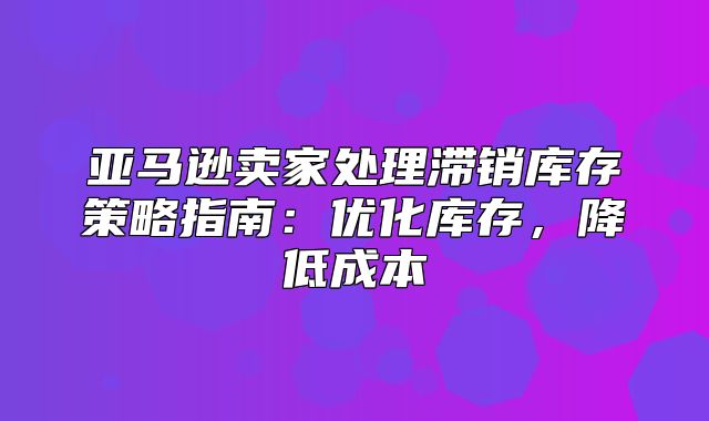 亚马逊卖家处理滞销库存策略指南：优化库存，降低成本