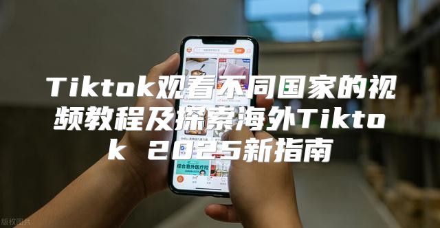 Tiktok观看不同国家的视频教程及探索海外Tiktok 2025新指南