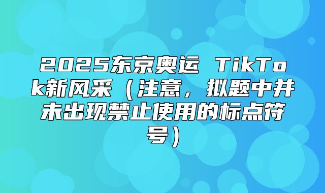 2025东京奥运 TikTok新风采注意，拟题中并未出现禁止使用的标点符号