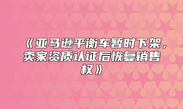 亚马逊平衡车暂时下架，卖家资质认证后恢复销售权