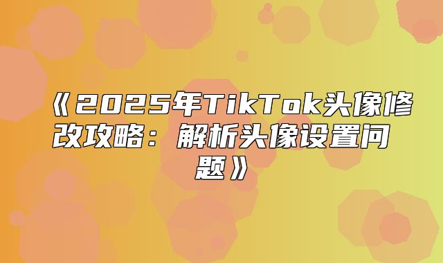 2025年TikTok头像修改攻略：解析头像设置问题
