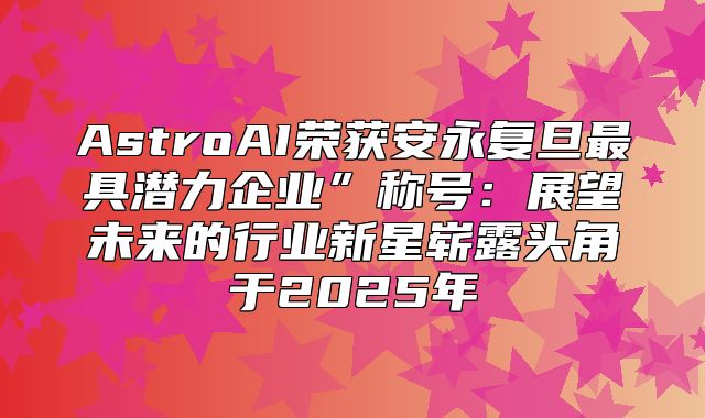AstroAI荣获安永复旦最具潜力企业”称号：展望未来的行业新星崭露头角于2025年