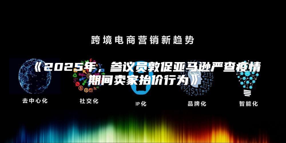 2025年，参议员敦促亚马逊严查疫情期间卖家抬价行为