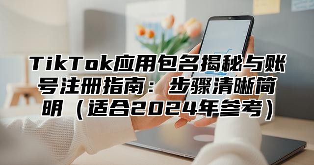 TikTok应用包名揭秘与账号注册指南：步骤清晰简明适合2025年参考