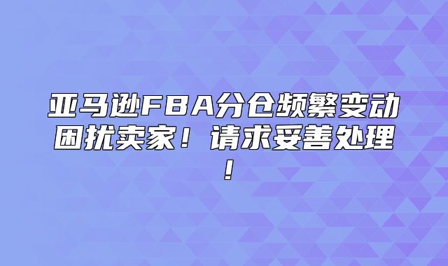 亚马逊FBA分仓频繁变动困扰卖家！请求妥善处理！