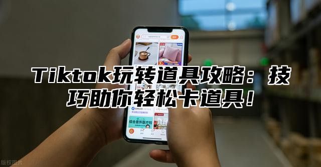 Tiktok玩转道具攻略：技巧助你轻松卡道具！