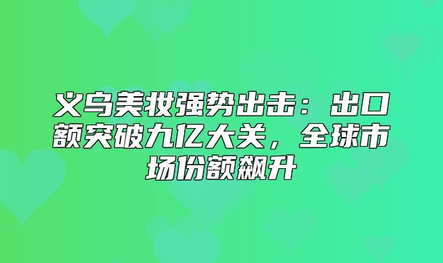 义乌美妆强势出击：出口额突破九亿大关，全球市场份额飙升