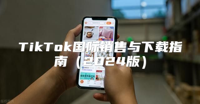 TikTok国际销售与下载指南2025版