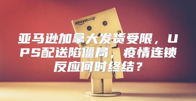 亚马逊加拿大发货受限，UPS配送陷僵局，疫情连锁反应何时终结？