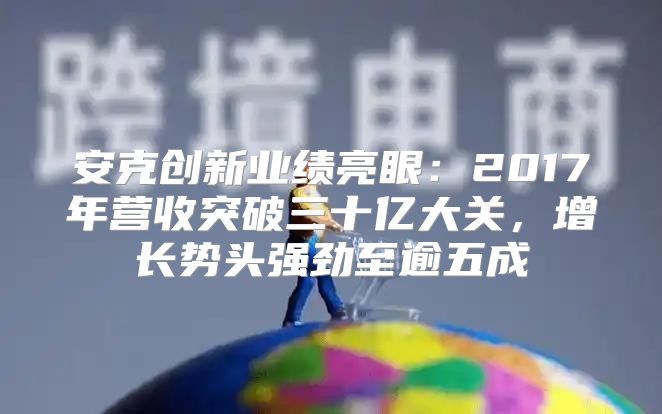 安克创新业绩亮眼：2017年营收突破三十亿大关，增长势头强劲至逾五成