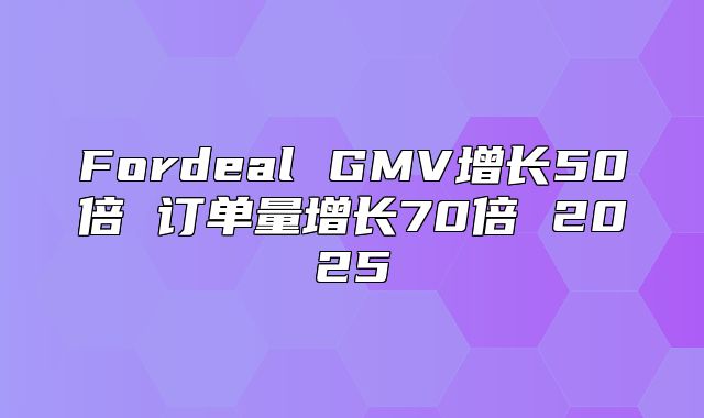 Fordeal GMV增长50倍 订单量增长70倍 2025