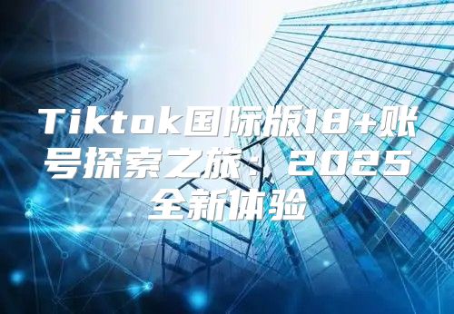 Tiktok国际版18+账号探索之旅：2025全新体验