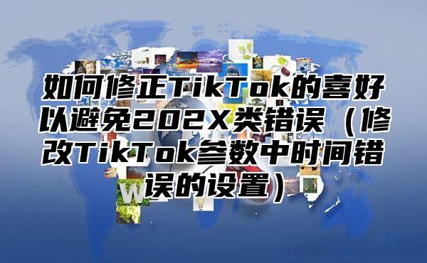 如何修正TikTok的喜好以避免202X类错误修改TikTok参数中时间错误的设置