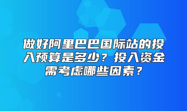做好阿里巴巴国际站的投入预算是多少？投入资金需考虑哪些因素？