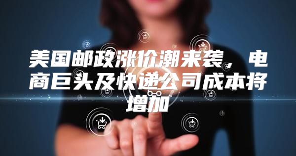 美国邮政涨价潮来袭，电商巨头及快递公司成本将增加