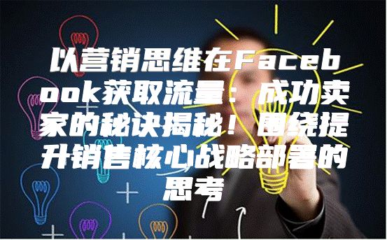 以营销思维在Facebook获取流量：成功卖家的秘诀揭秘！围绕提升销售核心战略部署的思考