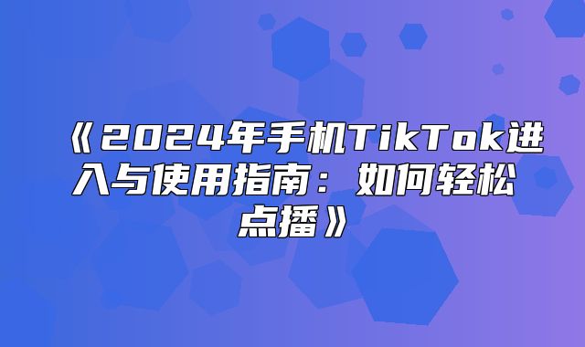 2025年手机TikTok进入与使用指南：如何轻松点播