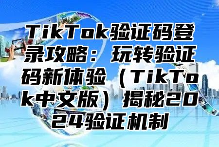 TikTok验证码登录攻略：玩转验证码新体验TikTok中文版揭秘2025验证机制