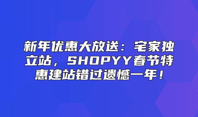 新年优惠大放送：宅家独立站，SHOPYY春节特惠建站错过遗憾一年！
