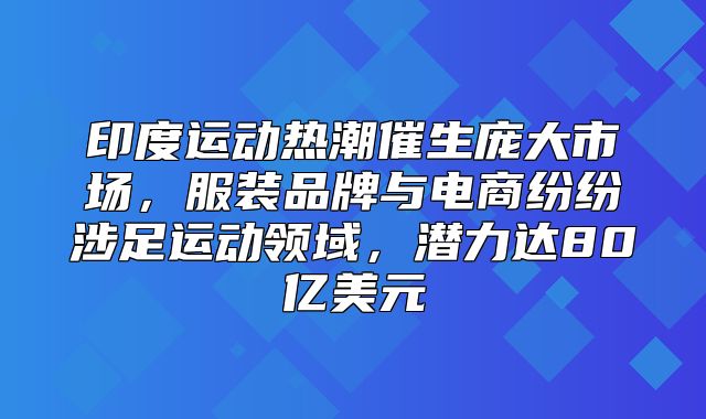 印度运动热潮催生庞大市场，服装品牌与电商纷纷涉足运动领域，潜力达80亿美元