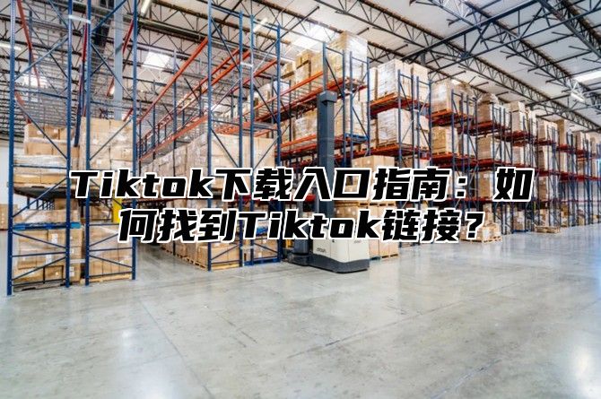 Tiktok下载入口指南：如何找到Tiktok链接？