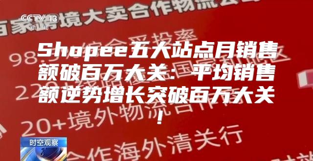 Shopee五大站点月销售额破百万大关：平均销售额逆势增长突破百万大关！