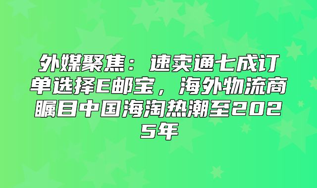 外媒聚焦：速卖通七成订单选择E邮宝，海外物流商瞩目中国海淘热潮至2025年