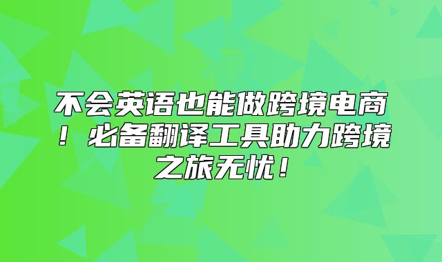 不会英语也能做跨境电商！必备翻译工具助力跨境之旅无忧！