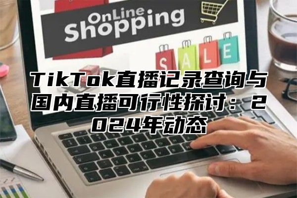 TikTok直播记录查询与国内直播可行性探讨：2025年动态