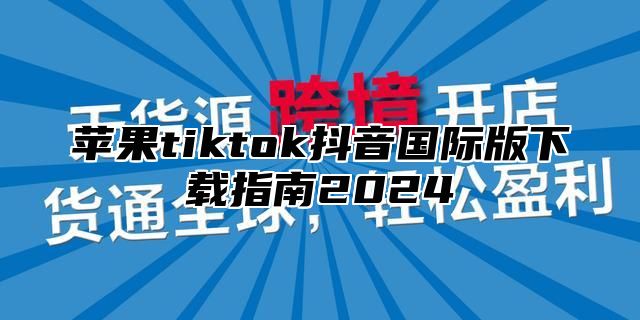 苹果tiktok抖音国际版下载指南2025