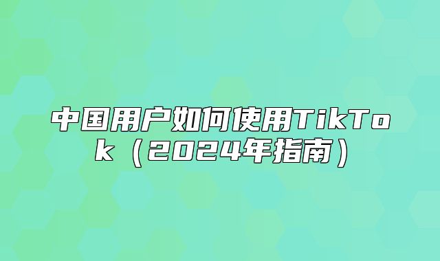 中国用户如何使用TikTok2025年指南