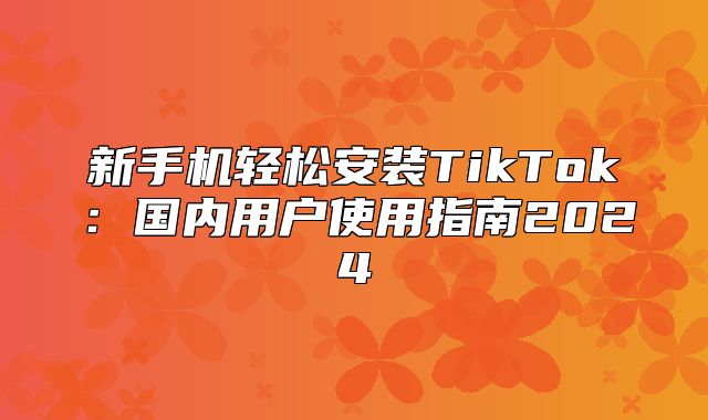 新手机轻松安装TikTok：国内用户使用指南2025
