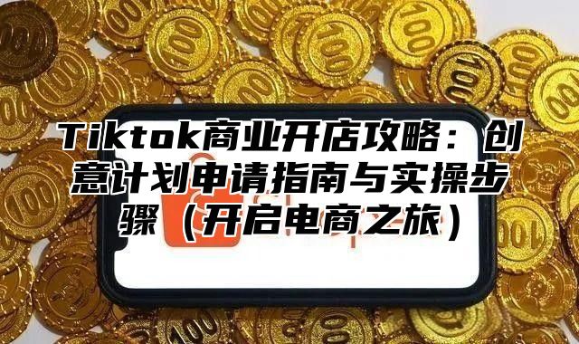 Tiktok商业开店攻略：创意计划申请指南与实操步骤开启电商之旅