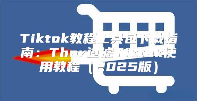 Tiktok教程工具包下载指南：Thor过滤Tiktok使用教程2025版