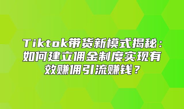 Tiktok带货新模式揭秘：如何建立佣金制度实现有效赚佣引流赚钱？