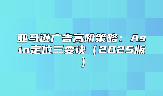 亚马逊广告高阶策略：Asin定位三要诀2025版