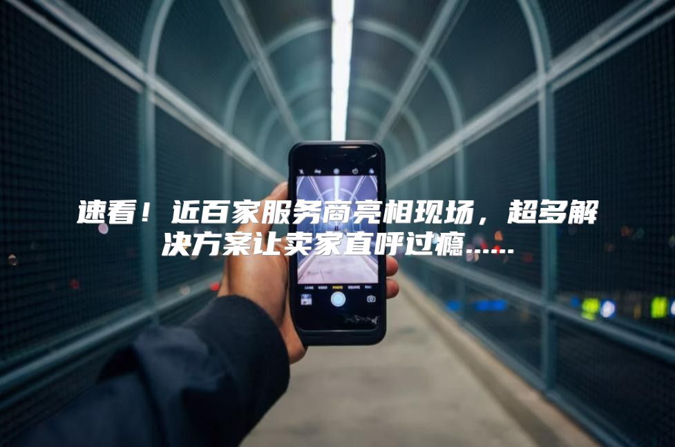 速看！近百家服务商亮相现场，超多解决方案让卖家直呼过瘾......