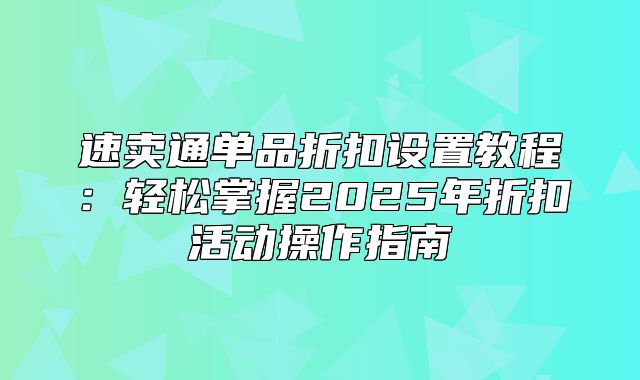 速卖通单品折扣设置教程：轻松掌握2025年折扣活动操作指南