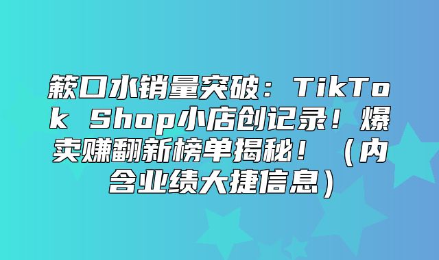 簌口水销量突破：TikTok Shop小店创记录！爆卖赚翻新榜单揭秘！内含业绩大捷信息