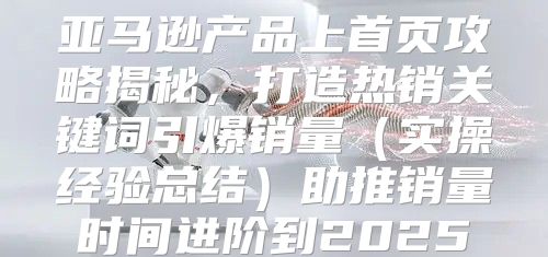 亚马逊产品上首页攻略揭秘，打造热销关键词引爆销量实操经验总结助推销量时间进阶到2025
