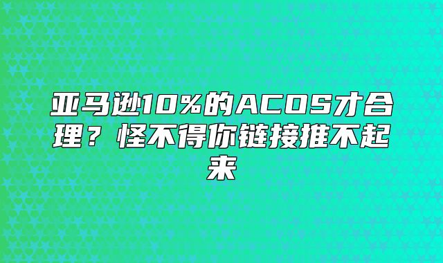 亚马逊10%的ACOS才合理？怪不得你链接推不起来