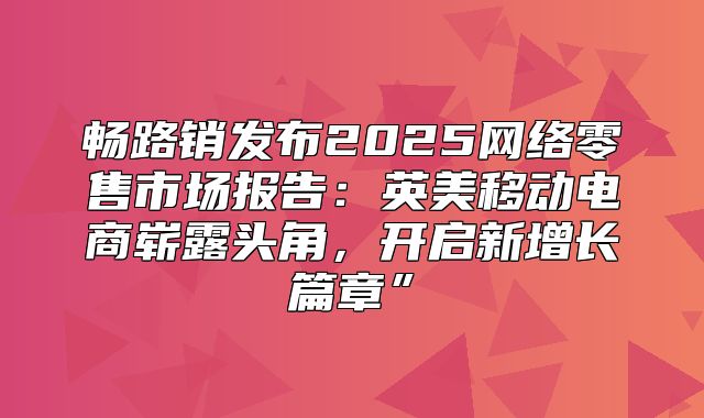畅路销发布2025网络零售市场报告：英美移动电商崭露头角，开启新增长篇章”