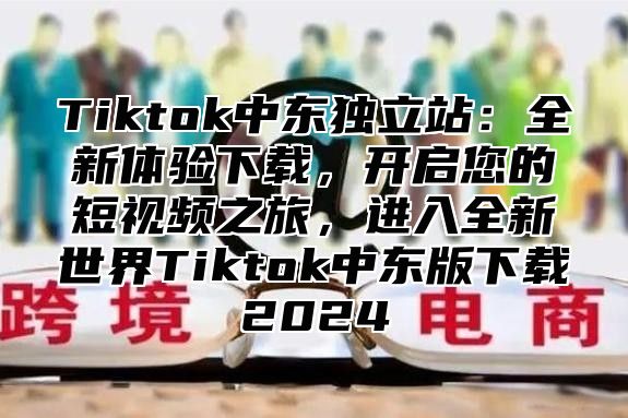 Tiktok中东独立站：全新体验下载，开启您的短视频之旅，进入全新世界Tiktok中东版下载2025